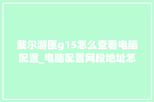 戴尔游匣g15怎么查看电脑配置_电脑配置网段地址怎么看的 操作系统