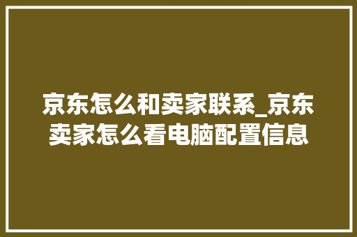 京东怎么和卖家联系_京东卖家怎么看电脑配置信息