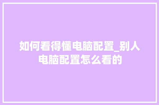如何看得懂电脑配置_别人电脑配置怎么看的