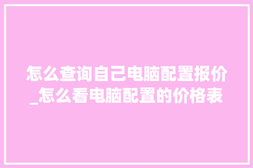 怎么查询自己电脑配置报价_怎么看电脑配置的价格表