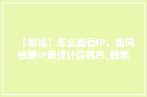 【教程】怎么查看IP,如何根据IP查找计算机名_搜索电脑基础知识教学视频 电脑基础 【教程】怎么查看IP,如何根据IP查找计算机名_搜索电脑基础知识教学视频 电脑基础