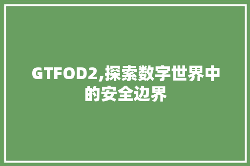 GTFOD2,探索数字世界中的安全边界 GTFOD2,探索数字世界中的安全边界 电脑故障维修