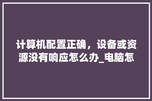 计算机配置正确，设备或资源没有响应怎么办_电脑怎么看配置是否正确的