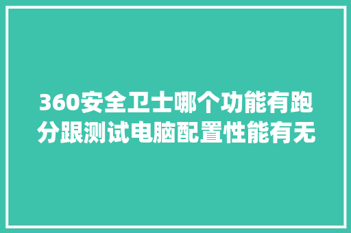360安全卫士哪个功能有跑分跟测试电脑配置性能有无坏点之类的_用360怎么看电脑配置?