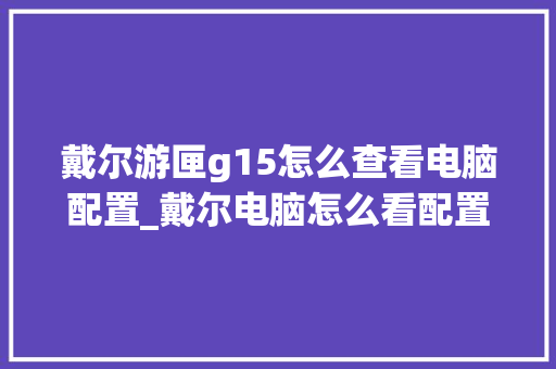 戴尔游匣g15怎么查看电脑配置_戴尔电脑怎么看配置单子图