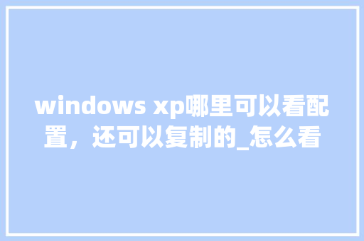 windows xp哪里可以看配置，还可以复制的_怎么看电脑配置要求运行内存