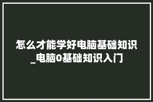 怎么才能学好电脑基础知识_电脑0基础知识入门 怎么才能学好电脑基础知识_电脑0基础知识入门