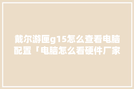 戴尔游匣g15怎么查看电脑配置「电脑怎么看硬件厂家配置参数」 电脑故障维修 戴尔游匣g15怎么查看电脑配置「电脑怎么看硬件厂家配置参数」 戴尔游匣g15怎么查看电脑配置「电脑怎么看硬件厂家配置参数」 电脑故障维修