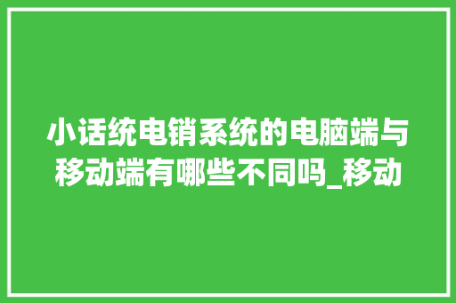 小话统电销系统的电脑端与移动端有哪些不同吗_移动电脑基础知识有哪些