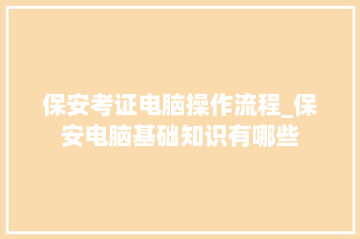 保安考证电脑操作流程_保安电脑基础知识有哪些