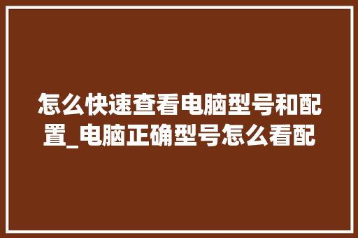 怎么快速查看电脑型号和配置_电脑正确型号怎么看配置高低