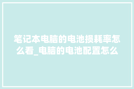 笔记本电脑的电池损耗率怎么看_电脑的电池配置怎么看的