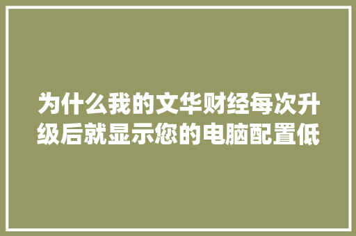 为什么我的文华财经每次升级后就显示您的电脑配置低_怎么看电脑哪个配置低了啊
