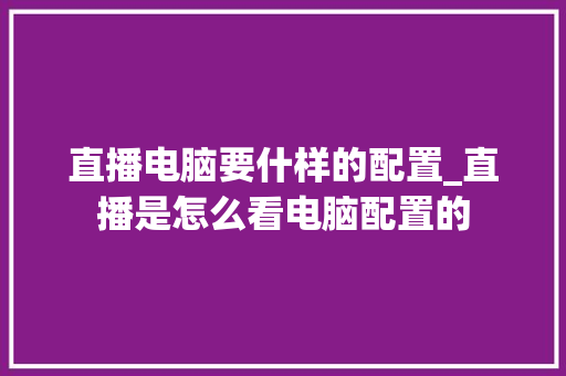 直播电脑要什样的配置_直播是怎么看电脑配置的