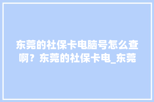 东莞的社保卡电脑号怎么查啊？东莞的社保卡电_东莞电脑基础知识培训