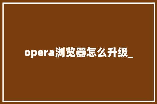 opera浏览器怎么升级_