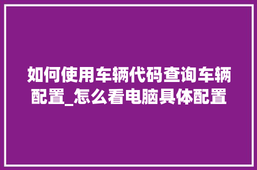 如何使用车辆代码查询车辆配置_怎么看电脑具体配置代码是多少