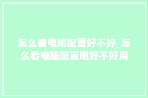 怎么看电脑配置好不好_怎么看电脑配置哦好不好用