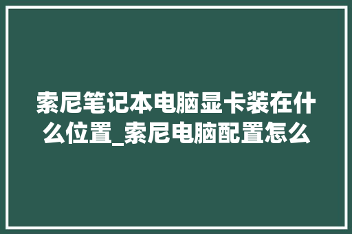 索尼笔记本电脑显卡装在什么位置_索尼电脑配置怎么看显卡型号