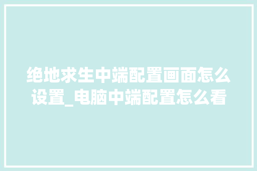 绝地求生中端配置画面怎么设置_电脑中端配置怎么看的