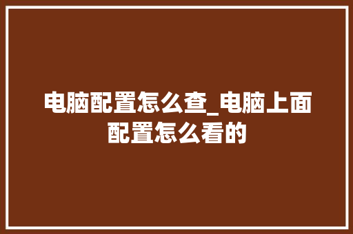 电脑配置怎么查_电脑上面配置怎么看的