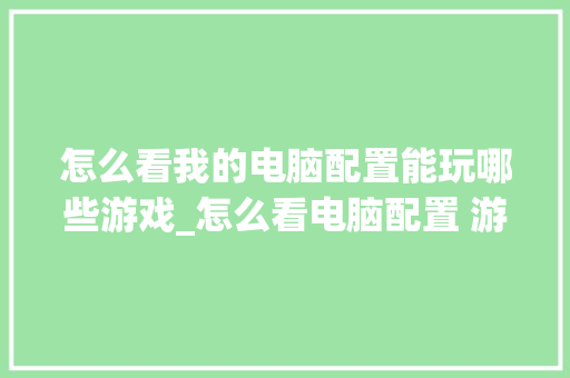 怎么看我的电脑配置能玩哪些游戏_怎么看电脑配置 游戏显卡