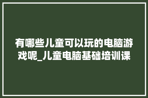 有哪些儿童可以玩的电脑游戏呢_儿童电脑基础培训课件