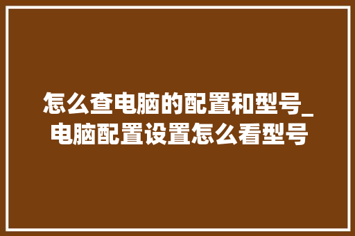 怎么查电脑的配置和型号_电脑配置设置怎么看型号