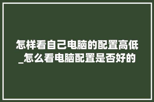怎样看自己电脑的配置高低_怎么看电脑配置是否好的 怎样看自己电脑的配置高低_怎么看电脑配置是否好的