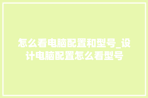 怎么看电脑配置和型号_设计电脑配置怎么看型号