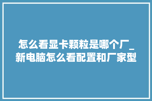 怎么看显卡颗粒是哪个厂_新电脑怎么看配置和厂家型号