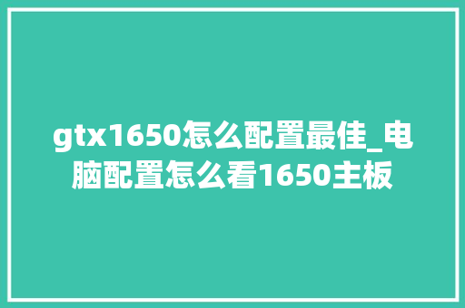 gtx1650怎么配置最佳_电脑配置怎么看1650主板