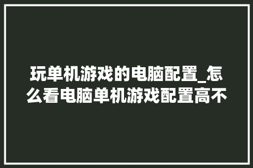 玩单机游戏的电脑配置_怎么看电脑单机游戏配置高不高