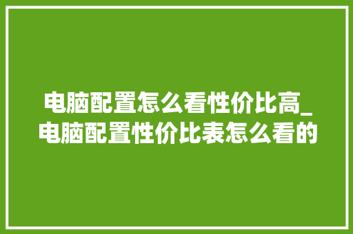 电脑配置怎么看性价比高_电脑配置性价比表怎么看的