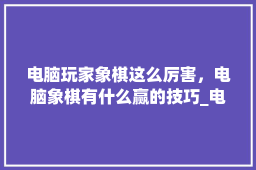 电脑玩家象棋这么厉害，电脑象棋有什么赢的技巧_电脑象棋基础知识入门