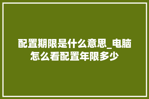 配置期限是什么意思_电脑怎么看配置年限多少 配置期限是什么意思_电脑怎么看配置年限多少