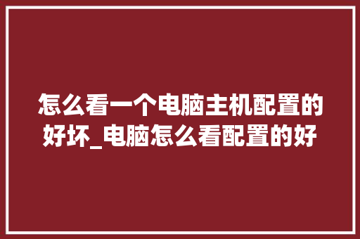 怎么看一个电脑主机配置的好坏_电脑怎么看配置的好坏啊