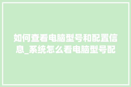 如何查看电脑型号和配置信息_系统怎么看电脑型号配置表