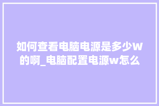 如何查看电脑电源是多少W的啊_电脑配置电源w怎么看好坏