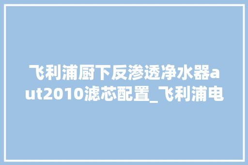 飞利浦厨下反渗透净水器aut2010滤芯配置_飞利浦电脑怎么看配置参数