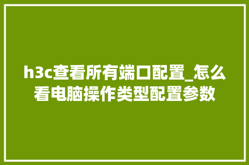 h3c查看所有端口配置_怎么看电脑操作类型配置参数 h3c查看所有端口配置_怎么看电脑操作类型配置参数