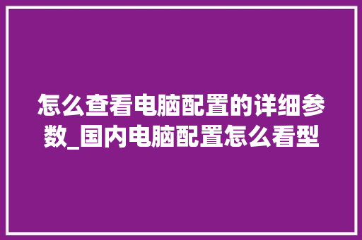 怎么查看电脑配置的详细参数_国内电脑配置怎么看型号 怎么查看电脑配置的详细参数_国内电脑配置怎么看型号
