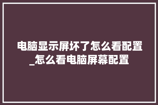 电脑显示屏坏了怎么看配置_怎么看电脑屏幕配置 电脑显示屏坏了怎么看配置_怎么看电脑屏幕配置