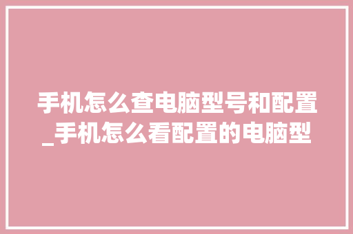 手机怎么查电脑型号和配置_手机怎么看配置的电脑型号