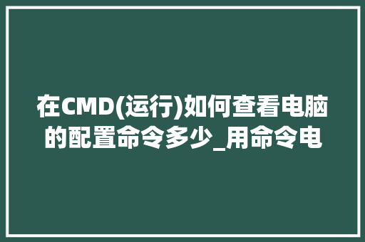 在CMD(运行)如何查看电脑的配置命令多少_用命令电脑配置怎么看型号 操作系统