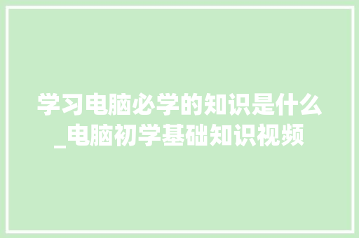 学习电脑必学的知识是什么_电脑初学基础知识视频
