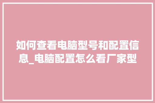 如何查看电脑型号和配置信息_电脑配置怎么看厂家型号和型号