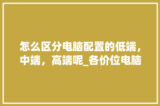 怎么区分电脑配置的低端，中端，高端呢_各价位电脑配置怎么看的
