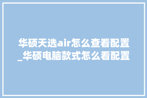 华硕天选air怎么查看配置_华硕电脑款式怎么看配置参数