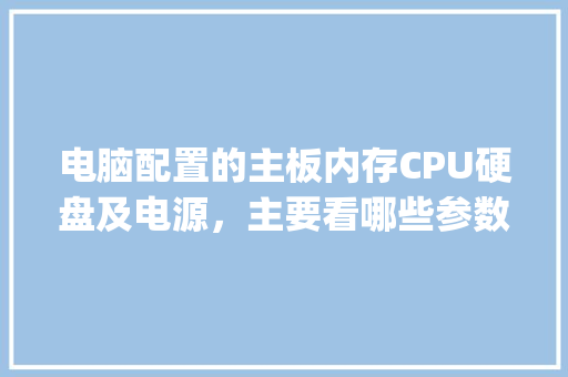 电脑配置的主板内存CPU硬盘及电源，主要看哪些参数？怎样看_电脑内部怎么看主板配置参数